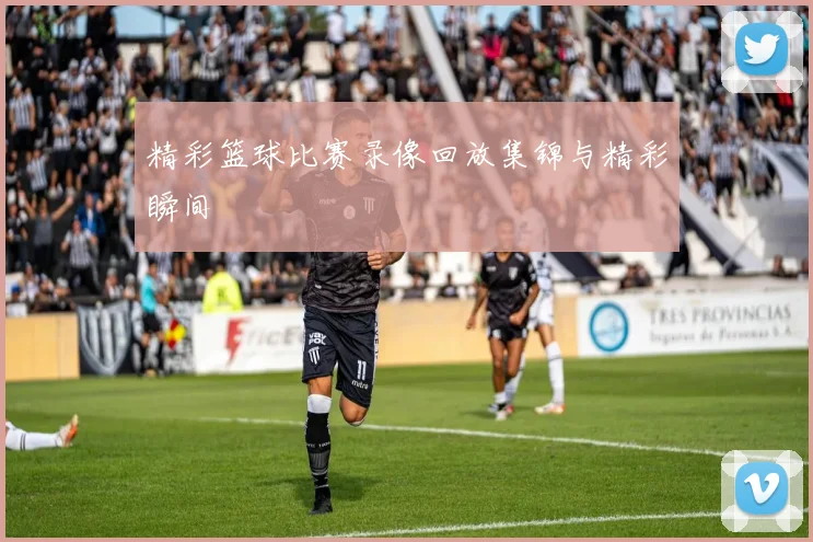 精彩篮球比赛录像回放集锦与精彩瞬间