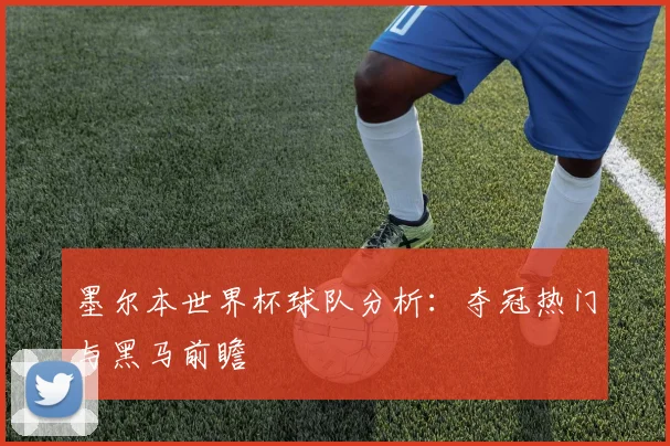 墨尔本世界杯球队分析:夺冠热门与黑马前瞻