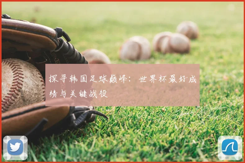探寻韩国足球巅峰：世界杯最好成绩与关键战役