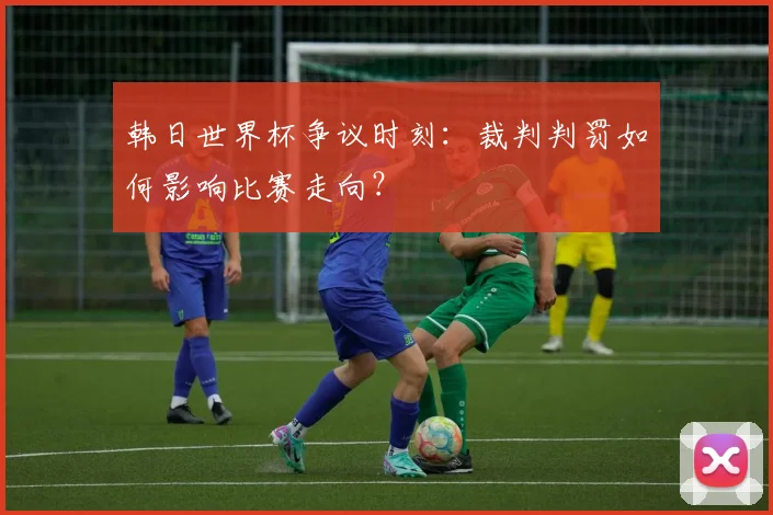 韩日世界杯争议时刻：裁判判罚如何影响比赛走向？