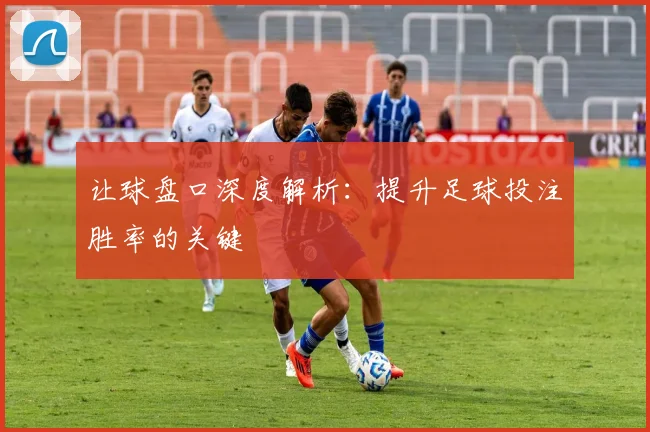 让球盘口深度解析：提升足球投注胜率的关键