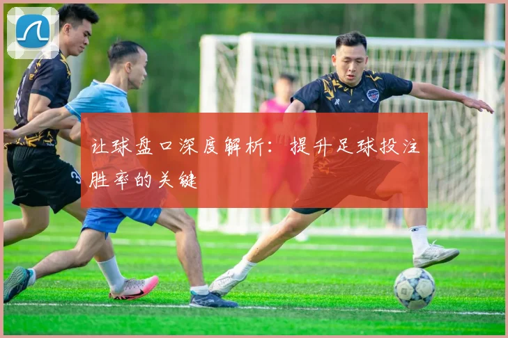 让球盘口深度解析：提升足球投注胜率的关键