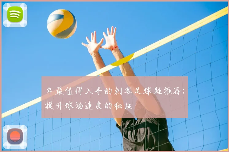 年最值得入手的刺客足球鞋推荐：提升球场速度的秘诀