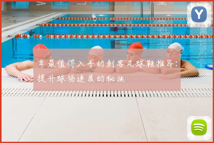 年最值得入手的刺客足球鞋推荐：提升球场速度的秘诀