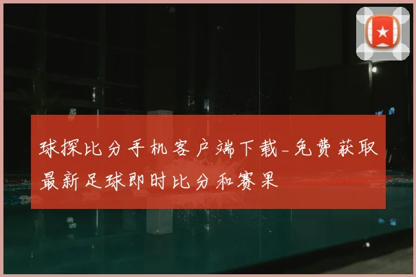 球探比分手机客户端下载_免费获取最新足球即时比分和赛果