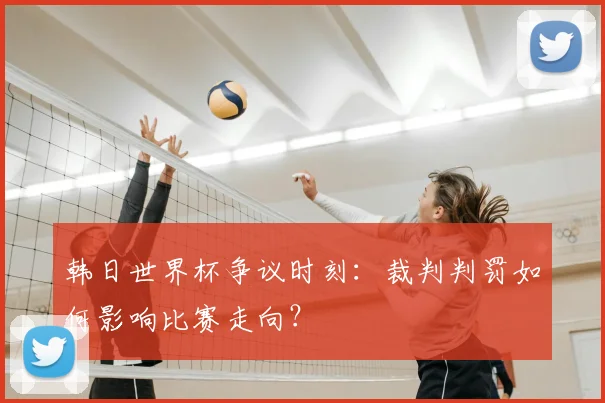 韩日世界杯争议时刻：裁判判罚如何影响比赛走向？