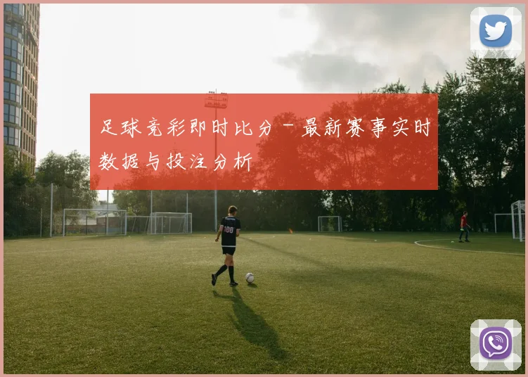 足球竞彩即时比分 - 最新赛事实时数据与投注分析